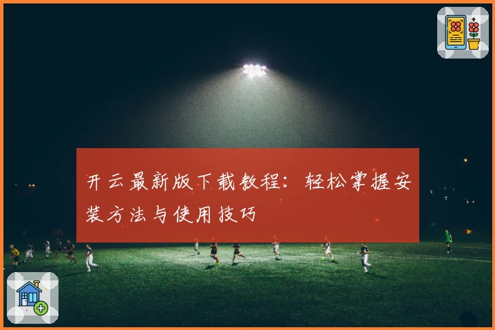 开云最新版下载教程：轻松掌握安装方法与使用技巧