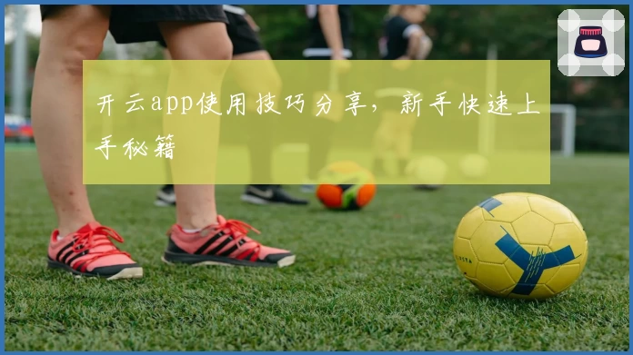 开云app使用技巧分享，新手快速上手秘籍