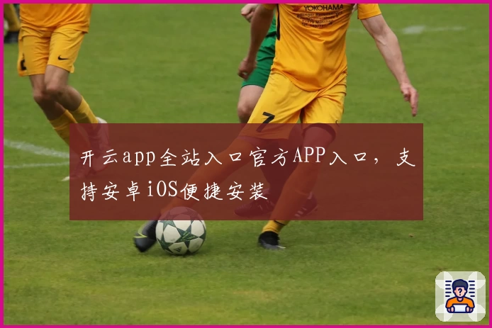 开云app全站入口官方APP入口，支持安卓iOS便捷安装