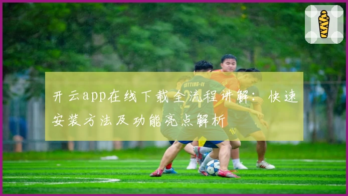 开云app在线下载全流程讲解：快速安装方法及功能亮点解析