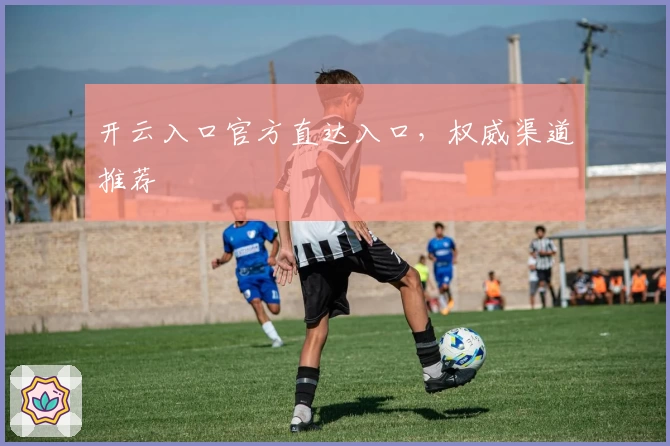 开云入口官方直达入口，权威渠道推荐