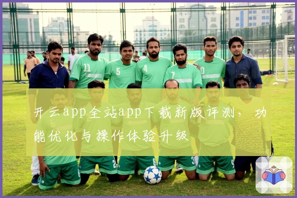 开云app全站app下载新版评测，功能优化与操作体验升级