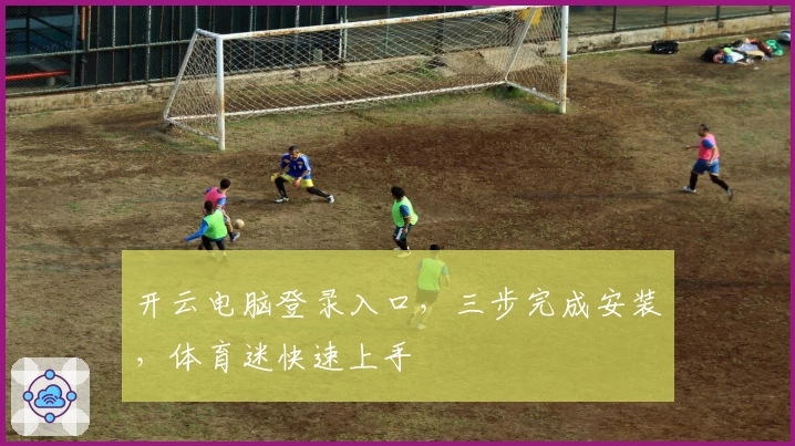 开云电脑登录入口，三步完成安装，体育迷快速上手