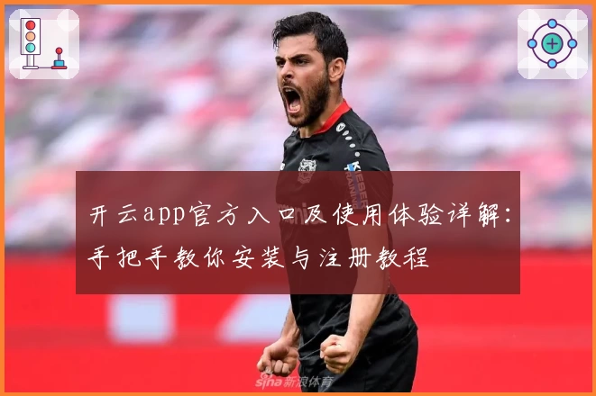 开云app官方入口及使用体验详解：手把手教你安装与注册教程