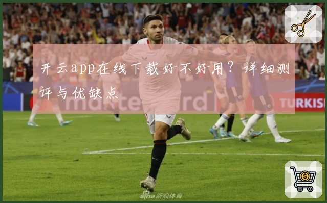开云app在线下载好不好用？详细测评与优缺点